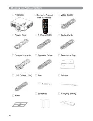 Page 11 
 
 
Checking the Package Contents
Projector
Remote Control 
with batteries
 
Video Cable
Power CordS-Video Cable 
Audio Cable
Computer cable Speaker Cable
USB Cable(1.5M)
 
Filter
10 
Accessory Bag
Pen Pointer 
Batteries Hanging String  