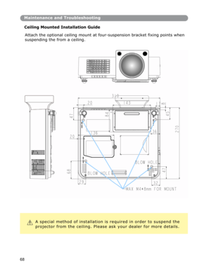 Page 69Maintenance and Troubleshooting
Ceiling Mounted Installation Guide 
 
Attach the optional ceiling mount at four-suspension bracket fixing points when
suspending the from a ceiling. 
A special method of installation is required in order to suspend the
projector from the ceiling. Please ask your dealer for more details.
68 
 
 
 
 
 
 
 
   
 
    