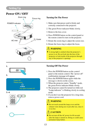 Page 1613
Setting Up
Power ON / OFF
Turning On The Power
1.		Make	sure	that	power	cord	is	firmly	and	
correctly connected to the projector.
2. The green Power indicator blinks slowly.
3. Remove the lens cover. 
4.   Press POWER button on the control panel or 
the remote control to turn on the projector.
5.  Rotate the zoom ring to adjust the screen size.
6. Rotate the focus ring to adjust the focus.
Turning Off The Power
1.  Press the POWER button on the control 
panel or the remote control. The "power...