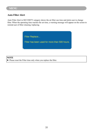 Page 3835
MENU
NOTE
►	Please	reset	the	Filter	time	only	when	you	replace	the	filter.
Auto Filter Alert
Auto	Filter	Alert	in	SECURITY 	category	shows	the	air	filter	use	time	and	alerts	user	to	change	
filter.	When	the	operating	time 	reaches	the	set	time,	a	warning	message 	will	appear	on	the	screen	to	
remind	user	of	filter	cleaning	/replacing.
Filter Replace...
Filter has been used for more than 500 hours. 