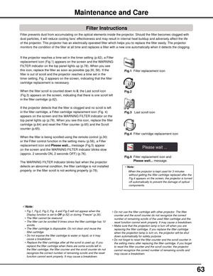Page 63
6

Filter prevents dust from accumulating on the optical elements inside th\
e projector. Should the filter becomes clogged with 
dust particles, it will reduce cooling fans’ effectiveness and may result in internal heat buildup and adversely affect the life 
of the projector. This projector has an electrically operated filter which helps you to re\
place the filter easily. The projector 
monitors the condition of the filter at all time and replaces a filter w\
ith a new one automatically when it...