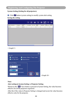 Page 4744
Registering And Configuring The Projector
System Setting (Setting for all projectors)
	Click  button (system setting) to modify system alert setting.
Saving the setting
 
< Graph 9 >Note: 
Alert setting in System Setting vs Projector Setting
Whenever the "
" Save button is pressed in System Setting, the value becomes 
effective for all the projectors registered.
After this if the value in Projector Setting is changed and saved, the v\
alue becomes 
effective only for the projector. 