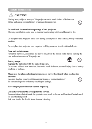 Page 107
Safety Instructions
Placing heavy objects on top of this projector could result in loss of b\
alance or 
falling and cause personal injury or damage the projector.
Do not block the ventilation openings of this projector.
Blocking	ventilation	could	lead	to	internal	overheating	which	could	result	in	fire.
Do not place this projector on its side during use or push it into a sma\
ll, poorly ventilated 
location.
Do not place this projector on a carpet or bedding or cover it with a ta\
blecloth, etc. 
Care...