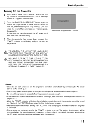 Page 191
Basic Operation
P r e s s  t h e  P O W E R  O N / S TA N D - B Y  b u t t o n  o n  t h e 
top  control  or  on  the  remote  control,  and  a  message 
"Power off?" appears on the screen.
Press  the  POWER  ON/STAND-BY  button  again  to 
turn  off  the  projector.The  POWER  indicator  starts  to 
blink red, and the cooling fans keep running.  (You can 
select  the  level  of  fan  quietness  and  rotation  speed.  
See page 55.)   
At  this  time  you  can  disconnect  the  AC  power...