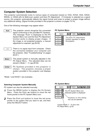 Page 2727
Computer Input
Computer System Selection
This  projector  automatically  tunes  to  various  types  of  computers  based  on  VGA,  SVGA,  XGA,  SXGA, 
WXGA,  or  UXGA  with  its  Multi-scan  system  and Auto  PC Adjustment.    If  Computer  is  selected  as  a  signal 
source,  this  projector  automatically  detects  the  signal  format  and  tunes  to  project  a  proper  image  without 
any additional setting. (Signal formats provided in this projector is s\
hown on pages 73-74)
One of the...