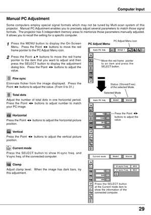 Page 292
Computer Input
Press  the  MENU  button  to  display  the  On-Screen 
Menu.    Press  the  Point ◄►  buttons  to  move  the  red 
frame pointer to the PC Adjust Menu icon.
Press  the  Point ▲▼  buttons  to  move  the  red  frame  
pointer  to  the  item  that  you  want  to  adjust  and  then 
press  the  SELECT  button  to  display  the  adjustment 
dialog  box.    Press  the  Point 
◄►  buttons  to  adjust  the 
value.
Manual PC Adjustment
Some  computers  employ  special  signal  formats  which...