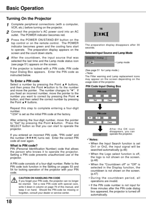 Page 1818
Basic Operation
Connect  the  projector ’s  AC  power  cord  into  an  AC 
outlet.  The POWER indicator becomes red. 
P r e s s  t h e  P O W E R  O N / S TA N D - B Y  b u t t o n  o n  t h e 
top  control  or  on  the  remote  control.    The  POWER 
indicator  becomes  green  and  the  cooling  fans  start 
to  operate.    The  preparation  display  appears  on  the 
screen and the count down starts.
2
3
1
4A f t e r  t h e  c o u n t d o w n ,  t h e  i n p u t  s o u r c e  t h a t  w a s...