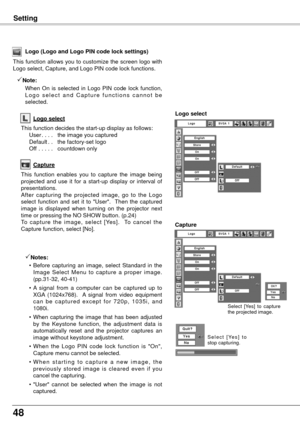 Page 4848
Setting
Logo select
This function decides the start-up display as follows:
 User
. . . .  the image you captured
  Default
. . the factory-set logo
  Of

f  . . . . .  countdown only
Logo (Logo and Logo PIN code lock settings)
This function allows you to customize the screen logo with 
Logo select, Capture, and Logo PIN code lock functions.
Note:
    When  On  is  selected  in  Logo  PIN  code  lock  function, 
L o g o  s e l e c t  a n d  C a p t u r e  f u n c t i o n s  c a n n o t  b e...