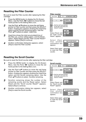 Page 595
Maintenance and Care
Be sure to reset the Scroll counter after replacing the filter cartridge\
. 
Press  the  MENU  button  to  display  the  On-Screen 
Menu.  Use  the  Point ◄►  buttons  to  move  the  red 
frame pointer to the Setting Menu icon.
Use  the  Point  ▲▼  buttons  to  move  the  red  frame 
pointer to Filter counter and then press the SELECT 
button. A dialog box appears showing the Used time 
option  and  the  Scrolls  remaining  option.  Use  the 
Point ▲▼  buttons to select...