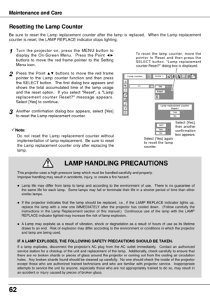 Page 6262
Maintenance and Care
Be  sure  to  reset  the  Lamp  replacement  counter  after  the  lamp  is  replaced.    When  the  Lamp  replacement 
counter is reset, the LAMP REPLACE indicator stops lighting.
Tu r n  t h e  p r o j e c t o r  o n ,  p r e s s  t h e  M E N U  b u t t o n  t o 
display  the  On-Screen  Menu.    Press  the  Point ◄►buttons  to  move  the  red  frame  pointer  to  the  Setting 
Menu icon.
Press  the  Point ▲▼  buttons  to  move  the  red  frame 
pointer  to  the  Lamp  counter...