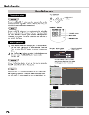 Page 24
4

1

Press the MENU button to display the On-Screen Menu. 
Use  the  Point ▲▼  buttons  to  select Sound.  Press  the 
Point ►  or the  SELECT  button  to  access  the  submenu 
items. 
Press  the  VOLUME+/–  buttons  on  the  top  control  or  on  the 
remote  control  to  adjust  the  volume. The  volume  dialog  box 
appears on the screen for a few seconds.
Press  the  MUTE  button  on  the  remote  control  to  select On 
to  temporarily  turn  off  the  sound.  To  turn  the  sound  back...