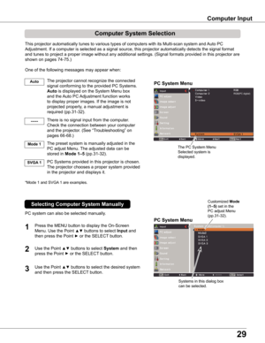 Page 29
9

Computer Input
PC System Menu
PC System Menu
This projector automatically tunes to various types of computers with it\
s Multi-scan system and Auto PC 
Adjustment. If a computer is selected as a signal source, this projector\
 automatically detects the signal format 
and tunes to project a proper image without any additional settings. (S\
ignal formats provided in this projector are 
shown on pages 74-75.)
One of the following messages may appear when:
The projector cannot recognize the...