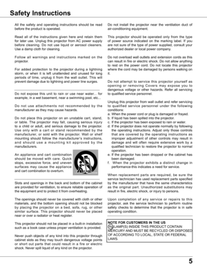 Page 5
5

Safety Instructions
All  the  safety  and  operating  instructions  should  be  read 
before the product is operated.
Read  all  of  the  instructions  given  here  and  retain  them 
for  later  use.  Unplug  this  projector  from AC  power  supply 
before  cleaning.  Do  not  use  liquid  or  aerosol  cleaners. 
Use a damp cloth for cleaning.
F o l l o w  a l l  w a r n i n g s  a n d  i n s t r u c t i o n s  m a r k e d  o n  t h e 
projector.
For  added  protection  to  the  projector  during  a...