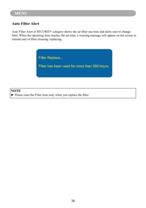 Page 3836
MENU
NOTE
►	Please	reset	the	Filter	time	only	when	you	replace	the	filter.
Auto Filter Alert
Auto	Filter	Alert	in	SECURITY 	category	shows	the	air	filter	use	time	and	alerts	user	to	change	
filter.	 When	the 	operating	time 	reaches	the	set	time,	a 	warning	message 	will	appear	on	the	screen	to	
remind	user	of	filter	cleaning	/replacing.
Filter Replace...
Filter has been used for more than 500 hours. 