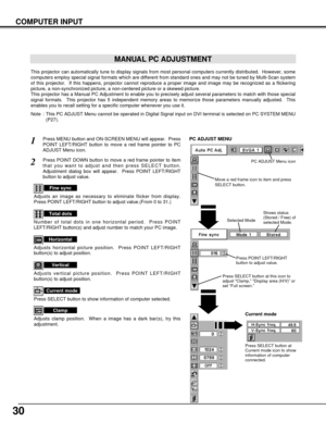 Page 3030
COMPUTER INPUT
MANUAL PC ADJUSTMENT
This projector can automatically tune to display signals from most personal computers currently distributed.  However, some
computers employ special signal formats which are different from standard ones and may not be tuned by Multi-Scan system
of this projector.  If this happens, projector cannot reproduce a proper image and image may be recognized as a flickering
picture, a non-synchronized picture, a non-centered picture or a skewed picture.
This projector has a...