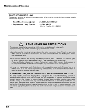 Page 6262
Maintenance and Cleaning
This	projector	uses	a	high-pressure	lamp	which	must	be	handled	carefully	and	properly.		
Improper	handling	may	result	in	accidents,	injury,	or	create	a	fire	hazard.
●	Lamp	 life	may	 differ	 from	lamp	 to	lamp	 and	according	 to	the	 environment	 of	use.	 There	 is	no	 guarantee	
of	the	 same	 life	for	each	 lamp.	 Some	 lamps	 may	fail	or	terminate	 their	life	in	a	shorter	 period	of	time	
than	other	similar	lamps.
●	If	 the	 projector	 indicates	 that	the	lamp	 should	 be...