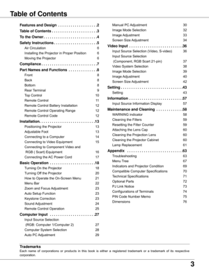 Page 33
Table of Contents
Trademarks
Each	name 	of 	corporations 	or 	products 	in 	this 	book 	is 	either 	 a	registered 	trademark 	or 	 a	 trademark 	of 	its 	respective 	
corporation.
Features and Design   . . . . . . . . . . . . . . . . . . .2
Table of Contents  . . . . . . . . . . . . . . . . . . . . . .3
To the Owner  . . . . . . . . . . . . . . . . . . . . . . . . . .4
Safety Instructions  . . . . . . . . . . . . . . . . . . . . .5
Air	Circulation	 6
Installing	the	Projector	in	Proper	Position	 6...