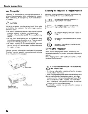 Page 66
Safety Instructions
Openings	 in	 the	 cabinet	 are	 provided	 for	 ventilation.	To	
ensure	 reliable	 operation	 of	 the	 product	 and	 to	 protect	 it	
from	 overheating,	 these	 openings	 must	 not	 be	 blocked	
or	covered.	
	 CAUTION
Hot	 air	 is	 exhausted	 from	 the	 exhaust	 vent.	 When	 using	
or	 installing 	the	 projector, 	the	 following	 precautions 	
should	be	taken.	
–	Do	not	put	any	flammable	object	or	spray	can	near	the	 projector,	hot	air	is	exhausted	from	the	air	vents.
–	Keep	the...