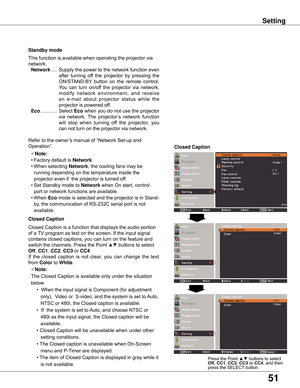 Page 5151
Setting
Standby mode
This	function	is	available	when	operating	the	projector	via	
network.
	Network	.... 	Supply	the	power	to	the	network	function	even	
after	 turning	 off	 the	 projector	 by	 pressing	 the	
ON/STAND-BY	 button	 on	 the	 remote	 control.	
Yo u 	 can	 turn	 on/off	 the	 projector	 via	 network,	
modify 	network 	environment, 	and 	receive 	
an	 e-mail	 about	projector 	status 	while	 the	
projector	is	powered	off.
	 Eco	............ 	Select	 Eco	when	you	do	not	use	the	projector	
via...