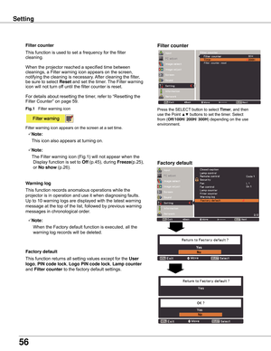 Page 5656
Setting
Factory default
This	function	returns	all	setting	values	except	for	the	User 
logo ,	PIN code lock,	Logo PIN code lock ,	Lamp counter	
and	Filter counter	to	the	factory	default	settings.
Factory default
warning log
This	function	records	anomalous	operations	while	the	
projector	is	in	operation	and	use	it	when	diagnosing	faults.	
Up	to	10	warning	logs	are	displayed	with	the	latest	warning	
message	at	the	top	of	the	list,	followed	by	previous	warning	
messages	in	chronological	order.	
Note:...