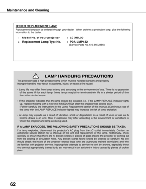 Page 6262
Maintenance and Cleaning
This	projector	uses	a	high-pressure	lamp	which	must	be	handled	carefully	and	properly.		
Improper	handling	may	result	in	accidents,	injury,	or	create	a	fire	hazard.
●	Lamp	life	may	differ	from	lamp	to	lamp	and	according	to	the	environment	of	use.	There	is	no	guarantee	of	 the	 same	 life	 for	 each	 lamp.	 Some	 lamps	 may	 fail	 or	 terminate	 their	 life	 in	 a	 shorter	 period	 of	 time	
than	other	similar	lamps.
●	 If	 the	 projector	 indicates	 that	 the	 lamp	 should	 be...