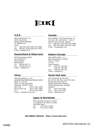 Page 77
KR8BE
U.S.A.
EIKI International, Inc. 30251 Esperanza Rancho Santa Margarita CA 92688-2132 U.S.A.Tel :   800-242-3454 (949)-457-0200 Fax :   800-457-3454 (949)-457-7878 E-Mail : usa@eiki.com 
Deutschland & Österreich 
EIKI Deutschland GmbH Am Frauwald 12 65510 Idstein Deutschland Tel :   06126-9371-0 Fax :   06126-9371-14 E-Mail : info@eiki.de 
China
EIKI (Shanghai) Co., Ltd. Lakeside Oasis Middle Ring Business Centre Block 10. #16-07, 1628, Jin Sha Jiang Road, Shanghai, 200333. China Main Line :...