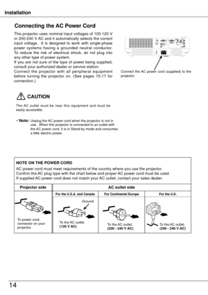 Page 14Installation
14
This projector uses nominal input voltages of 100-10 V 
or 00-40 V AC and it automatically selects the correct 
input  voltage.    It  is  designed  to  work  with  single-phase 
power  systems  having  a  grounded  neutral  conductor.  
To  reduce  the  risk  of  electrical  shock,  do  not  plug  into 
any other type of power system.
If  you  are  not  sure  of  the  type  of  power  being  supplied, 
consult your authorized dealer or service station.
Connect  the...