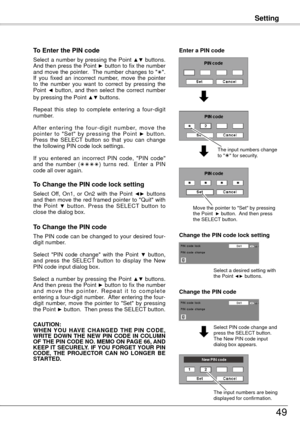 Page 49Setting
49
To Enter the PIN code
Select a number by pressing the Point ▲▼ buttons. 
And then press the Point ► button to fix the number 
and move the pointer.  The number changes to "".  
If  you  fixed  an  incorrect  number,  move  the  pointer 
to  the  number  you  want  to  correct  by  pressing  the 
Point 
◄  button,  and  then  select  the  correct  number 
by pressing the Point ▲▼ buttons.
Repeat  this  step  to  complete  entering  a  four-digit 
number. 
A f t e r  e n t e r i n g  t...