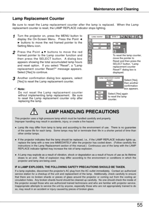 Page 55Maintenance and Cleaning
55
Be  sure  to  reset  the  Lamp  replacement  counter  after  the  lamp  is  replaced.    When  the  Lamp 
replacement counter is reset, the LAMP REPLACE indicator stops lighting.
Turn  the  projector  on,  press  the  MENU  button  to 
display  the  On-Screen  Menu.    Press  the  Point ◄
►  buttons  to  move  the  red  framed  pointer  to  the 
Setting Menu icon.
Press  the  Point ▲▼  buttons  to  move  the  red 
framed  pointer  to  the  Lamp  counter  function  and 
t h e n...