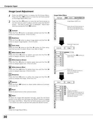 Page 3030
Computer Input
Press the Point 7 8 buttons to
adjust value.
Press the MENU button to display the On-Screen Menu.
Press the Point 
7 8buttons to move the red frame pointer
to the Image Adjust Menu icon.1
2Press the Point d dbutton to move the red frame pointer to
the item that you want to adjust, and then press the SELECT
button.  The level of each item is displayed.  Adjust each
level by pressing the Point 
7 8buttons.Move the red frame pointer to
the item to be selected and
then press the SELECT...