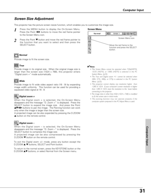 Page 3131
Computer Input
Computer Input
This projector has the picture screen resize function, which enables you to customize the image size.
Press the MENU button to display the On-Screen Menu.
Press the Point 
7 8buttons to move the red frame pointer
to the Screen Menu icon.
When the Digital zoom + is selected, the On-Screen Menu
disappears and the message “D. Zoom +” is displayed.  Press the
SELECT button to expand the image size.  And press the Point
e ed
d
7 8buttons to pan the image.  The Panning function...