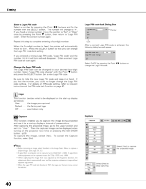 Page 4040
Setting
Capture
This function enables you to capture the image being projected
and use it for a start-up display or interval of presentations.  
After capturing the projected image, go to the Logo function and
set it to “User”.  Then the captured image can be displayed when
turning on the projector next time or pressing the NO SHOW
button.  (p23) 
To capture the image, select [Yes].  To cancel the Capture
function, select [No].  
✔Note:
• Before capturing an image, select Standard in the Image Select...