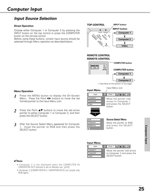 Page 2525
Choose either Computer 1 or Computer 2 by pressing the
INPUT button on the top control or press the COMPUTER
button on the remote control.
Before using these buttons, correct input source should be
selected through Menu operation as described below.
Press the MENU button to display the On-Screen
Menu.  Press the Point
7 8buttons to move the red
framed pointer to the Input Menu icon.1
Computer
1
Input Menu
Press the Point edbuttons to move the red arrow
pointer to either Computer 1 or Computer 2, and...