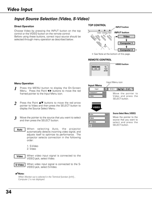 Page 3434
Choose Video by pressing the INPUT button on the top
control or the VIDEO button on the remote control.
Before using these buttons, correct input source should be
selected through menu operation as described below.
Press the MENU button to display the On-Screen
Menu.  Press the Point
7 8buttons to move the red
framed pointer to the Input Menu icon.
Press the Point edbuttons to move the red arrow
pointer to Video and then press the SELECT button to
display the Source Select Menu . 
1
2
Move the pointer...