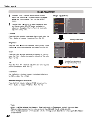 Page 4242
Image Adjustment
1
2
Press the Point ◄ button to decrease the contrast; press the 
Point ► button to increase the contrast (from 0 to 63).
Press  the  Point ◄  button  to  decrease  the  brightness;  press  
the Point ► button to increase the brightness (from 0 to 63).
Contrast
Brightness
Use the Point ◄► buttons to select the desired Color temp. 
level (XLow, Low, Mid or High). 
Color temp .
Press the Point ◄ button decrease the intensity of the color; 
press  the  Point ►	button  increase  the...