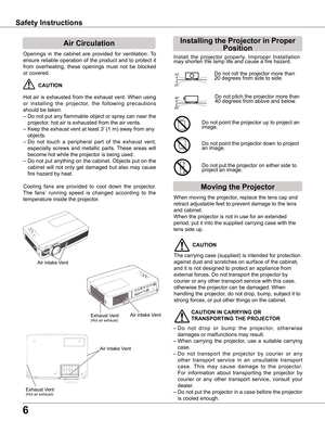 Page 66
Safety Instructions
Openings  in  the  cabinet  are  provided  for  ventilation.  To 
ensure  reliable  operation  of  the  product  and  to  protect  it 
from  overheating,  these  openings  must  not  be  blocked 
or covered. 
 CAUTION
Hot  air  is  exhausted  from  the  exhaust  vent.  When  using 
or  installing  the  projector,  the  following  precautions 
should be taken. 
– Do not put any flammable object or spray can near the 
projector, hot air is exhausted from the air vents.
– Keep the...