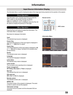 Page 5959
Input Source Information Display
The Information Menu is used for checking the status of the image signal\
 being projected and the operation of the projector.
H-sync freq .
V-sync freq .
Lamp counter
Information Menu
The horizontal frequency of the input signal is displayed in 
KHz, or - - - - KHz when no signal.
The vertical frequency of the input signal is displayed in Hz, 
or - - - - Hz when no signal. Numbers of Hz doubles when 
during Interlace.
The cumulative lamp operating time is displayed....