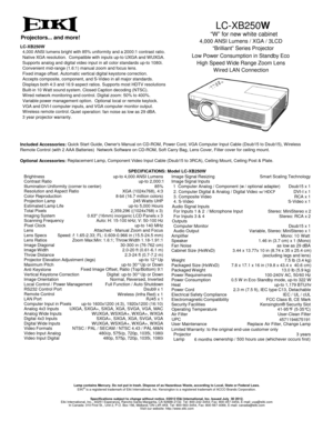 Page 1  LC-XB250W
“W” for new white cabinet
4,000 ANSI Lumens / XGA / 3LCD
“Brilliant” Series Projector
Low Power Consumption in Standby Eco
High Speed W ide Range Zoom Lens
W ired LAN Connection
Brightness
Contrast Ratio
Illumination Uniformity (corner to center)
Resolution and Aspect Ratioup-to 4,000 ANSI Lumens
up-to 2,000:1
85%
XGA (1024x768), 4:3
Color Reproduction
Projection Lamp
Estimated Lamp Life
Imaging System
Scanning Frequencyup-to 5,000 Hours245 Watts UHP
Auto: H: 15-100 kHz; V: 50-100 Hz8-bit...