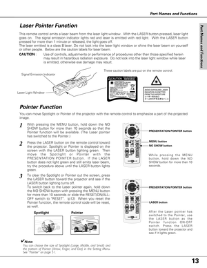 Page 1313
Part Names and Functions
Spotlight
Pointer Function
Pointer
✔Note:
You can choose the size of Spotlight (Large, Middle, and Small) and
the pattern of Pointer (Arrow, Finger, and Dot) in the Setting Menu.
See “Pointer” on page 51. This remote control emits a laser beam from the laser light window.  With the LASER button pressed, laser light
goes on.  The signal emission indicator lights red and laser is emitted with red light.  With the LASER button
pressed for more than 1 minute or released, the light...