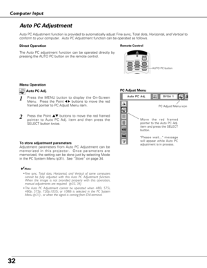 Page 3232
Computer Input
Auto PC Adjustment function is provided to automatically adjust Fine sync, Total dots, Horizontal, and Vertical to
conform to your computer.  Auto PC Adjustment function can be operated as follows.
Move the red framed
pointer to the Auto PC Adj.
item and press the SELECT
button.
Please wait... message
will appear while Auto PC
adjustment is in process.
PC Adjust Menu
PC Adjust Menu icon
To store adjustment parameters
Adjustment parameters from Auto PC Adjustment can be
memorized in this...