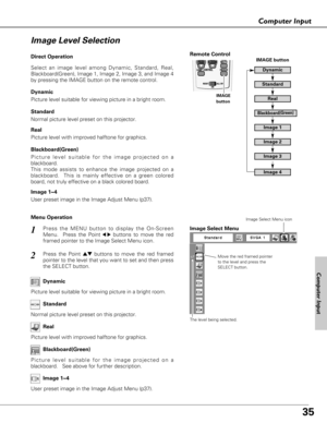 Page 3535
Computer Input
Press the MENU button to display the On-Screen
Menu.  Press the Point
7 8buttons to move the red
framed pointer to the Image Select Menu icon.1
2Press the Point edbuttons to move the red framed
pointer to the level that you want to set and then press
the SELECT button.Move the red framed pointer
to the level and press the
SELECT button.
The level being selected.
Image Select Menu
Normal picture level preset on this projector.Standard
Picture level with improved halftone for...