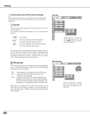 Page 5252
Setting
Key lock
If the top control accidentally becomes locked and you
do not have the remote control nearby, disconnect the
AC power cord from the AC outlet, and then with
pressing the SELECT button, reinsert the AC power
cord.  This will cancel the top control lock.Key lock
Select Key lock.  Choose one
of the alternatives with the
Point edbuttons and select
[Yes] to activate it.
Security (Key lock and PIN code lock settings)
This function allows you to use Key lock and PIN code
lock function to set...