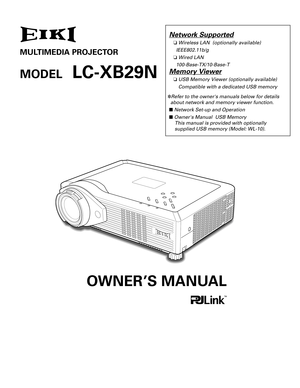 Page 1Network Supported
❏ Wireless LAN  (optionally available)      
IEEE802.11b/g
❏ Wired LAN      
100-Base-TX/10-Base-T
Memory Viewer
❏  USB Memory Viewer (optionally available)
Compatible with a dedicated USB memory
✽ Refer to the owners manuals below for details 
about network and memory viewer function.
■  Network Set-up and Operation
■  Owners Manual  USB Memory 
This manual is provided with optionally
supplied USB memory (Model: WL-10).
MULTIMEDIA PROJECTOR
O WNER’S MANUAL
MODEL   LC-XB29N 