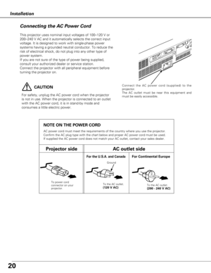 Page 2020
Installation
Connecting the AC Power Cord
This projector uses nominal input voltages of 100–120 V or
200–240 V AC and it automatically selects the correct input
voltage. It is designed to work with single-phase power
systems having a grounded neutral conductor. To reduce the
risk of electrical shock, do not plug into any other type of
power system.
If you are not sure of the type of power being supplied,
consult your authorized dealer or service station.
Connect the projector with all peripheral...