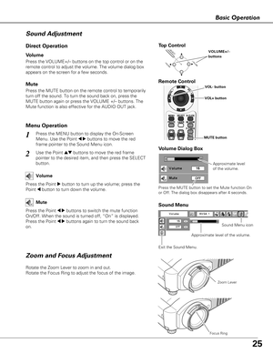 Page 2525
Basic Operation
Rotate the Zoom Lever to zoom in and out.  
Rotate the Focus Ring to adjust the focus of the image.  
Zoom and Focus Adjustment Sound Adjustment
1
2
Press the MENU button to display the On-Screen
Menu. Use the Point 
7 8buttons to move the red
frame pointer to the Sound Menu icon.
Press the VOLUME+/– buttons on the top control or on the
remote control to adjust the volume. The volume dialog box
appears on the screen for a few seconds.
Press the MUTE button on the remote control to...