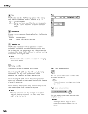 Page 5454
This function provides the following options in the cooling
fans’ operation when the projector is turned off (p.22).
L1 ....... Normal operation
L2 ....... Slower and lower-sound than the normal operation
(L1), but it takes more time to cool the projector
down. Fan
Setting
Choose the running speed of cooling fans from the following
options.
Normal ..... Normal speed
Max .......... Faster than the normal speed.Fan control
Fan
Warning log
This function records anomalous operations while the
projector is...