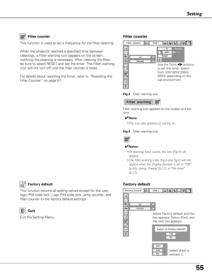 Page 5555
Setting
Factory default
This function returns all setting values except for the user
logo, PIN code lock, Logo PIN code lock, lamp counter, and
filter counter to the factory default settings.
Exit the Setting Menu.
QuitSelect Factory default and this
box appears. Select [Yes], and
the next box appears. 
Select [Yes] to
activate it.
Factory default
This function is used to set a frequency for the filter cleaning.
When the projector reached a specified time between
cleanings, a Filter warning icon...