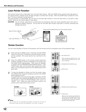 Page 1212
Part Names and Functions
Spotlight
Pointer Function
Pointer
✔Note:You can choose the size of Spotlight (Large, Middle, and Small) and the pattern of
Pointer (Arrow, Finger, and Dot) in the Setting Menu.  See “Pointer” on page 46.
This remote control emits a laser beam from the laser light window.  With the LASER button pressed, laser light goes on.
The signal emission indicator emits red light and laser is emitted with red light.  With the LASER button pressed for more
than 1 minute or released, the...