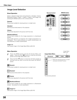 Page 3838
Video Input
Press the MENU button and the On-Screen Menu will
appear.  Press the Point 
7 8buttons to move the red frame
pointer to the Image Select Menu icon.1
2Press the Point d dbutton to move the red frame pointer to
the level that you want to set and then press the SELECT
button.Move the red frame pointer to a level
and press the SELECT button.
The level being selected.
Image Select Menu
Normal picture level preset on this projector.Standard
Picture level adjusted for the picture with fine...