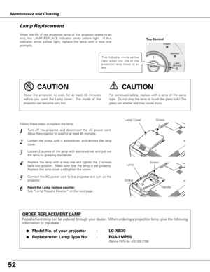 Page 5252
Maintenance and Cleaning
When the life of the projection lamp of this projector draws to an
end, the LAMP REPLACE indicator emits yellow light.  If this
indicator emits yellow light, replace the lamp with a new one
promptly.
Follow these steps to replace the lamp.
Lamp Lamp Cover
ORDER REPLACEMENT LAMP
Replacement lamp can be ordered through your dealer.  When ordering a projection lamp, give the following
information to the dealer.
●
Model No. of your projector   : LC-XB30
●Replacement Lamp Type No....